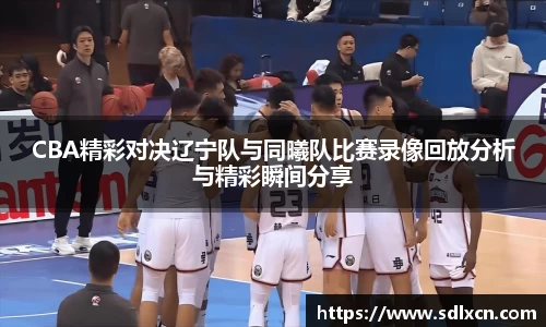 CBA精彩对决辽宁队与同曦队比赛录像回放分析与精彩瞬间分享