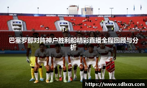 巴塞罗那对阵神户胜利船精彩直播全程回顾与分析