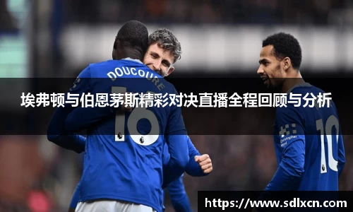 埃弗顿与伯恩茅斯精彩对决直播全程回顾与分析