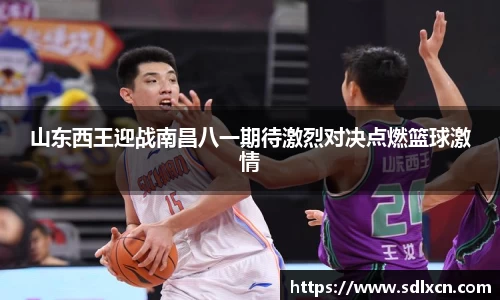 山东西王迎战南昌八一期待激烈对决点燃篮球激情